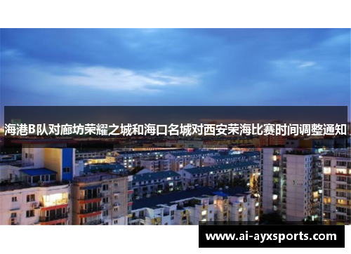 海港B队对廊坊荣耀之城和海口名城对西安荣海比赛时间调整通知