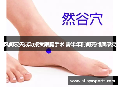 风间宏矢成功接受跟腱手术 需半年时间完彻底康复