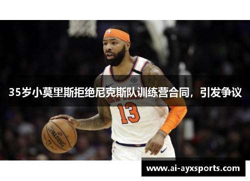 35岁小莫里斯拒绝尼克斯队训练营合同，引发争议