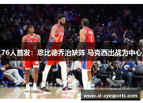 76人首发：恩比德乔治缺阵 马克西出战为中心