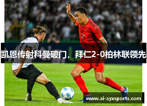 凯恩传射科曼破门，拜仁2-0柏林联领先