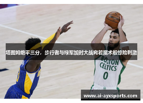塔图姆绝平三分，步行者与绿军加时大战宛若魔术般惊险刺激