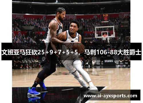 文班亚马狂砍25+9+7+5+5，马刺106-88大胜爵士