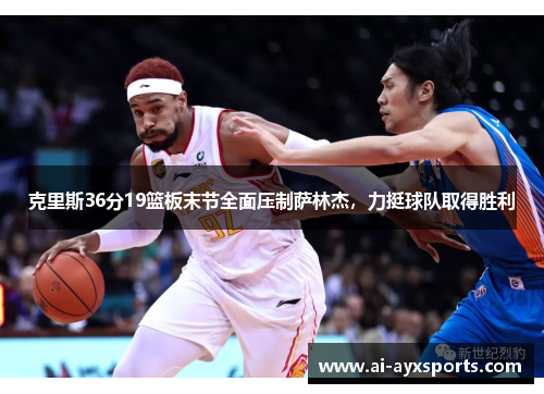 克里斯36分19篮板末节全面压制萨林杰，力挺球队取得胜利
