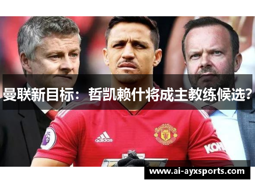 曼联新目标：哲凯赖什将成主教练候选？