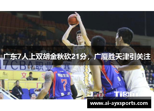 广东7人上双胡金秋砍21分，广厦胜天津引关注