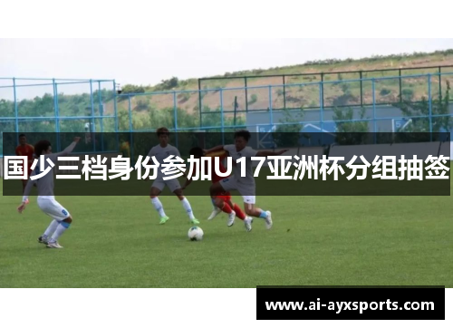 国少三档身份参加U17亚洲杯分组抽签