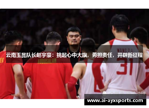 云南玉昆队长赵宇豪：挑起心中大旗，勇担责任，开辟新征程