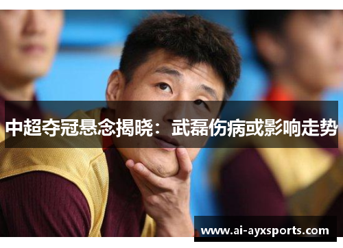 中超夺冠悬念揭晓：武磊伤病或影响走势