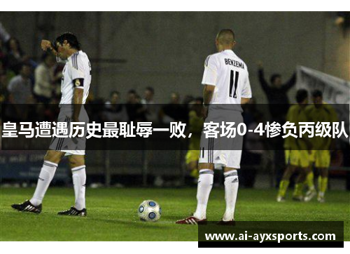 皇马遭遇历史最耻辱一败，客场0-4惨负丙级队