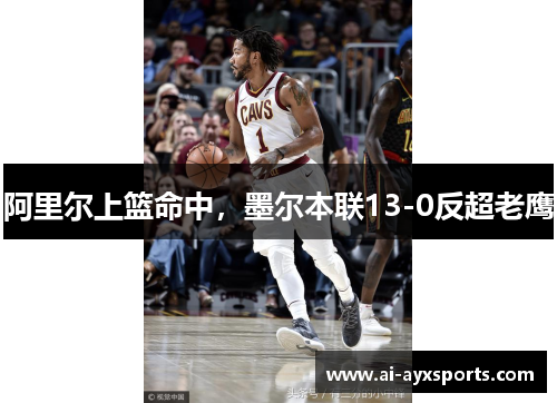 阿里尔上篮命中，墨尔本联13-0反超老鹰