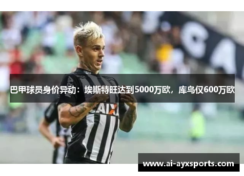 巴甲球员身价异动：埃斯特旺达到5000万欧，库鸟仅600万欧